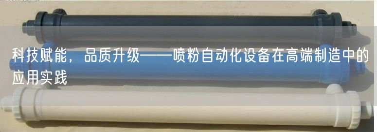 科技赋能，品质升级——喷粉自动化设备在高端制造中的应用实践(图1)